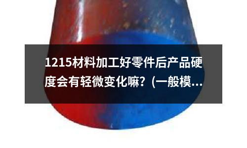 1215材料加工好零件后產(chǎn)品硬度會有輕微變化嘛?(一般模具鋼怎么進(jìn)行熱處理)
