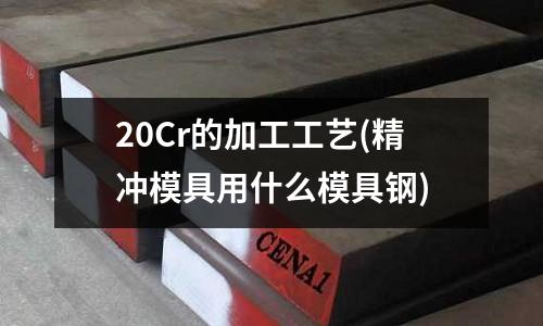 20Cr的加工工藝(精沖模具用什么模具鋼)