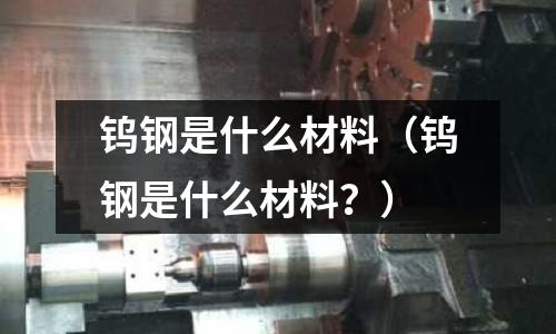 鎢鋼是什么材料（鎢鋼是什么材料？）