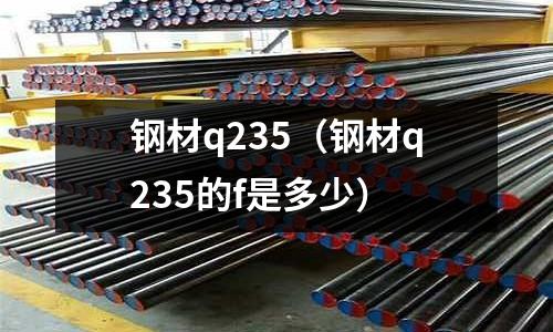 鋼材q235(鋼材q235的f是多少)