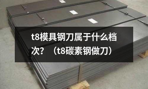 t8模具鋼刀屬于什么檔次？（t8碳素鋼做刀）