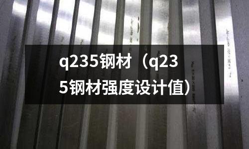 q235鋼材（q235鋼材強(qiáng)度設(shè)計(jì)值）