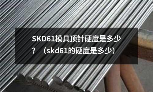 SKD61模具頂針硬度是多少？（skd61的硬度是多少）