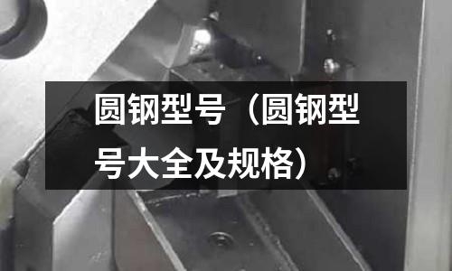 圓鋼型號(圓鋼型號大全及規(guī)格)