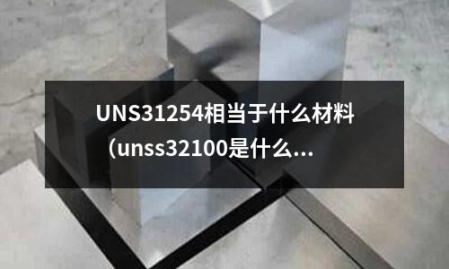 UNS31254相當于什么材料(unss32100是什么材料)