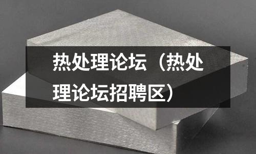 熱處理論壇(熱處理論壇招聘區(qū))