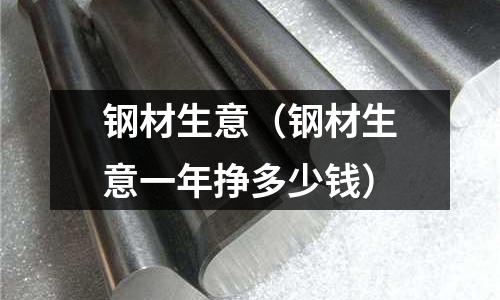 鋼材生意(鋼材生意一年掙多少錢)