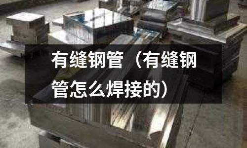 有縫鋼管(有縫鋼管怎么焊接的)