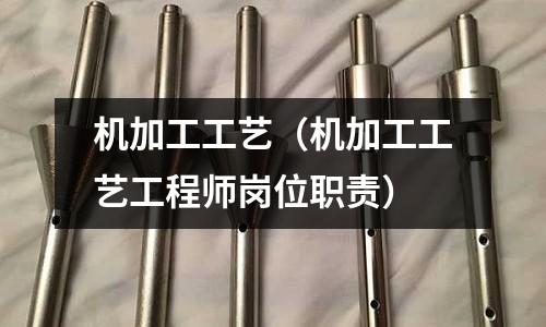 機加工工藝(機加工工藝工程師崗位職責)