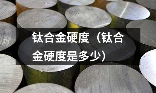 鈦合金硬度(鈦合金硬度是多少)