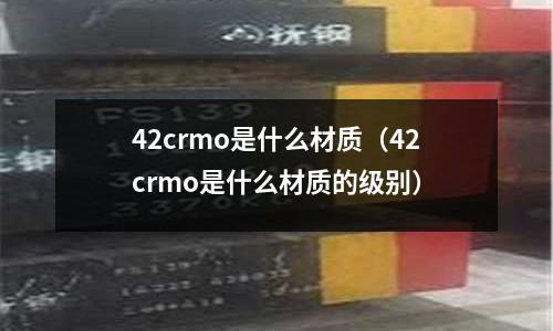 42crmo是什么材質(42crmo是什么材質的級別)
