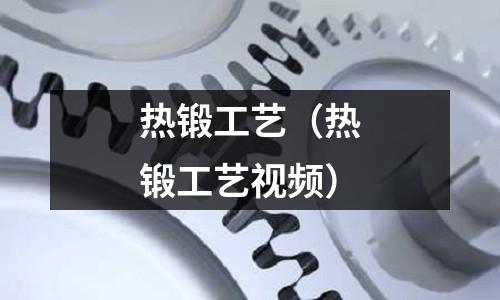 熱鍛工藝(熱鍛工藝視頻)