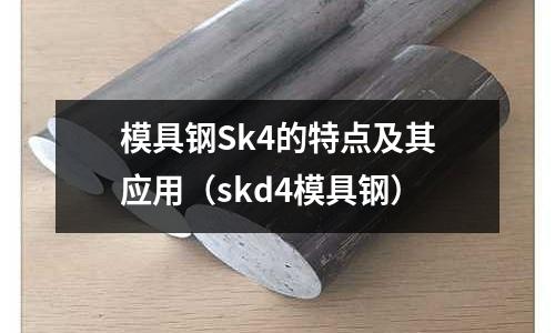 模具鋼Sk4的特點及其應用(skd4模具鋼)