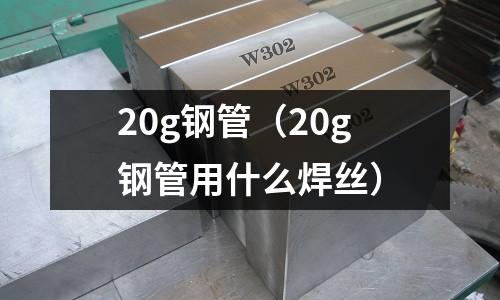20g鋼管(20g鋼管用什么焊絲)