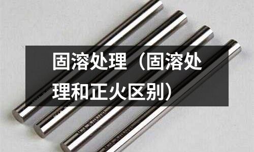 固溶處理（固溶處理和正火區別）