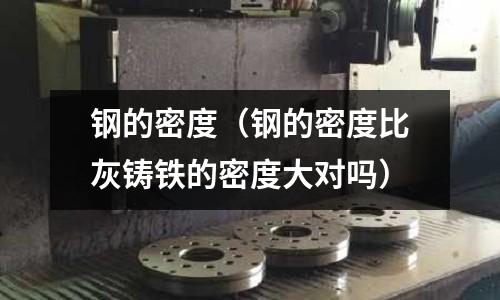 鋼的密度（鋼的密度比灰鑄鐵的密度大對嗎）