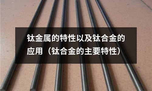 鈦金屬的特性以及鈦合金的應用(鈦合金的主要特性)
