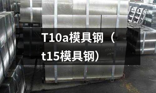 T10a模具鋼（t15模具鋼）