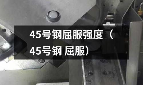 45號鋼屈服強度(45號鋼 屈服)