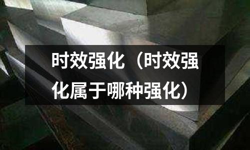 時效強化（時效強化屬于哪種強化）