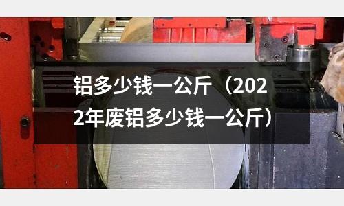 鋁多少錢一公斤（2022年廢鋁多少錢一公斤）