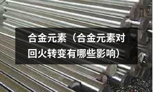 合金元素（合金元素對回火轉變有哪些影響）