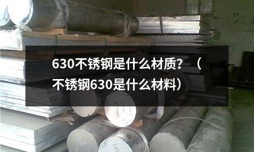 630不銹鋼是什么材質(zhì)？（不銹鋼630是什么材料）