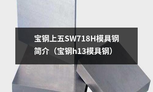 寶鋼上五SW718H模具鋼簡介（寶鋼h13模具鋼）
