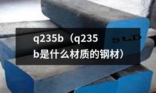 q235b（q235b是什么材質(zhì)的鋼材）