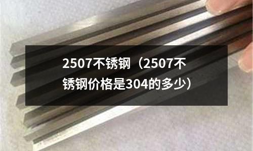 2507不銹鋼(2507不銹鋼價格是304的多少)