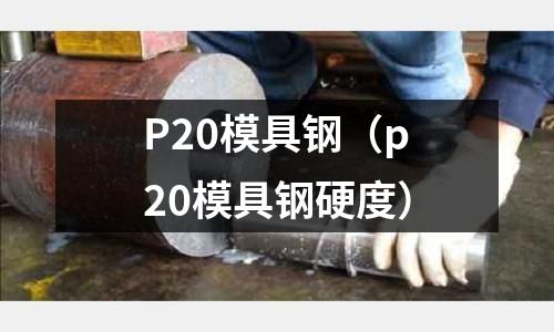 P20模具鋼(p20模具鋼硬度)