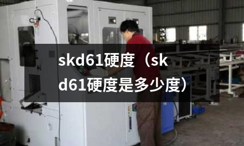 skd61硬度(skd61硬度是多少度)