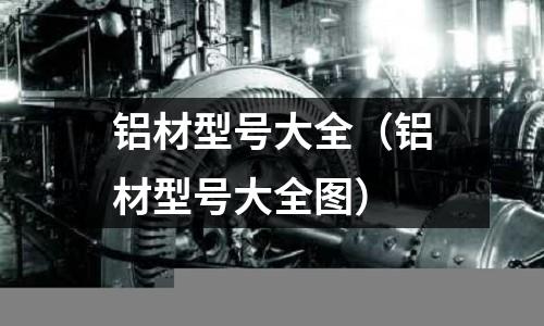 鋁材型號大全（鋁材型號大全圖）