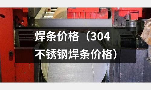 焊條價(jià)格(304不銹鋼焊條價(jià)格)