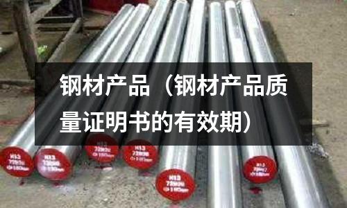 鋼材產品(鋼材產品質量證明書的有效期)