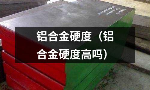 鋁合金硬度(鋁合金硬度高嗎)