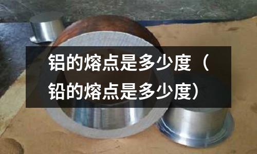鋁的熔點是多少度(鉛的熔點是多少度)