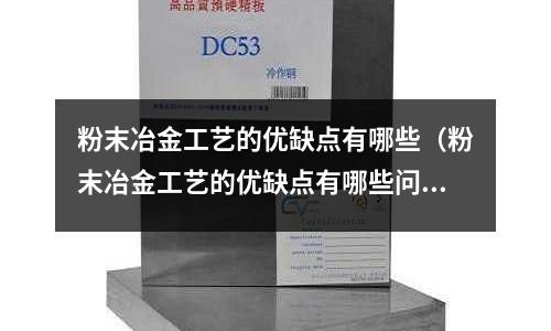 粉末冶金工藝的優缺點有哪些(粉末冶金工藝的優缺點有哪些問題)