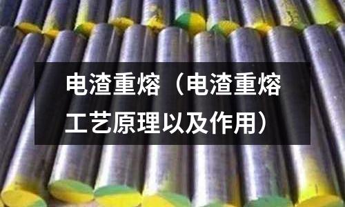 電渣重熔(電渣重熔工藝原理以及作用)