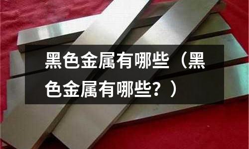 黑色金屬有哪些（黑色金屬有哪些？）