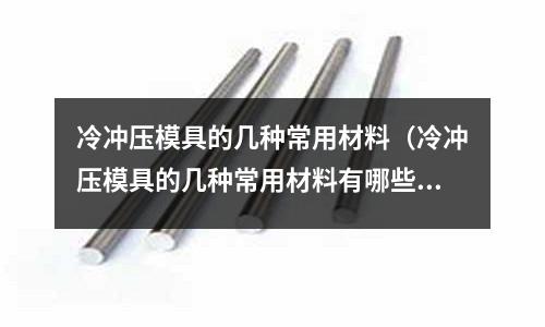 冷沖壓模具的幾種常用材料(冷沖壓模具的幾種常用材料有哪些)