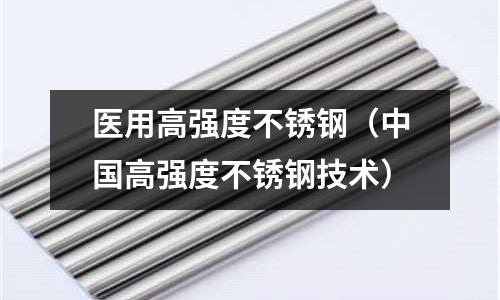 醫(yī)用高強(qiáng)度不銹鋼(中國(guó)高強(qiáng)度不銹鋼技術(shù))