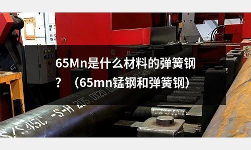 65Mn是什么材料的彈簧鋼？（65mn錳鋼和彈簧鋼）
