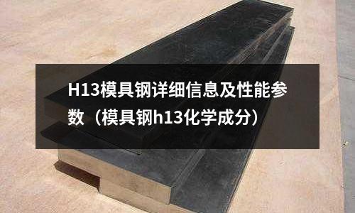 H13模具鋼詳細信息及性能參數(模具鋼h13化學成分)