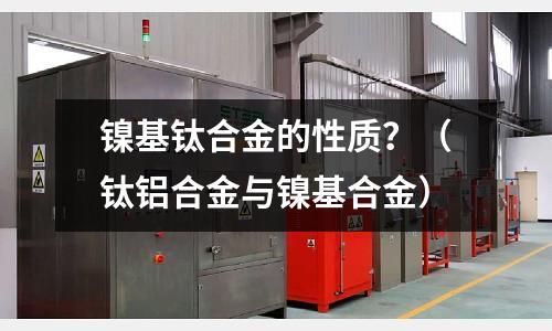 鎳基鈦合金的性質?(鈦鋁合金與鎳基合金)