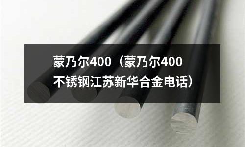 蒙乃爾400（蒙乃爾400不銹鋼江蘇新華合金電話）