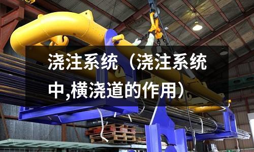 澆注系統(tǒng)（澆注系統(tǒng)中,橫澆道的作用）