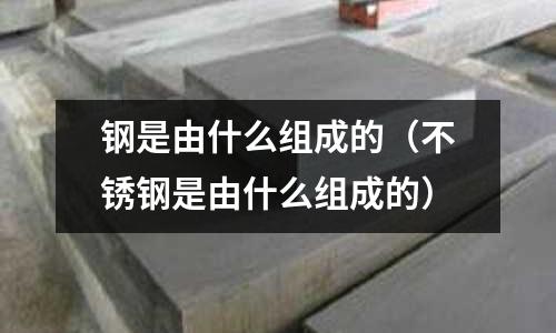 鋼是由什么組成的（不銹鋼是由什么組成的）