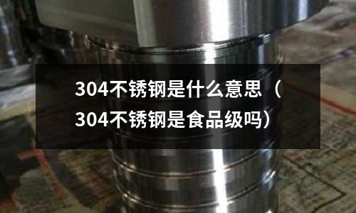 304不銹鋼是什么意思（304不銹鋼是食品級嗎）