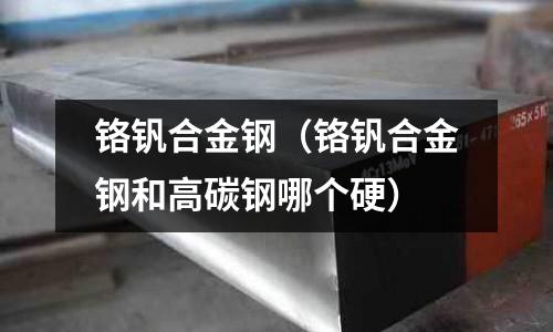 鉻釩合金鋼（鉻釩合金鋼和高碳鋼哪個硬）